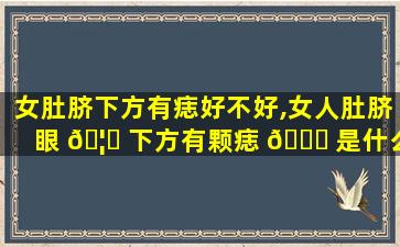 女肚脐下方有痣好不好,女人肚脐眼 🦅 下方有颗痣 🕊 是什么寓意
